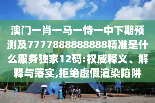 澳門一肖一馬一恃一中下期預測及7777888888888精準是什么服務獨家12碼:權(quán)威釋義、解釋與落實,拒絕虛假渲染陷阱