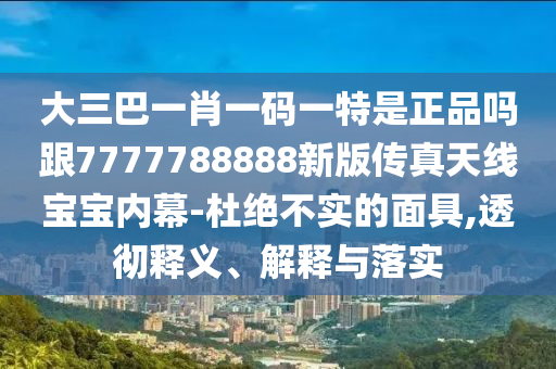大三巴一肖一碼一特是正品嗎跟7777788石家莊阿鷗環(huán)?？萍加邢薰?88新版?zhèn)髡嫣炀€寶寶內(nèi)幕-杜絕不實(shí)的面具,透徹釋義、解釋與落實(shí)