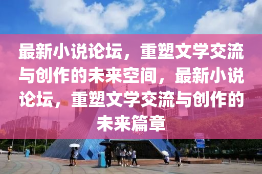 最新小說論壇，重塑文學(xué)交石家莊阿鷗環(huán)?？萍加邢薰玖髋c創(chuàng)作的未來空間，最新小說論壇，重塑文學(xué)交流與創(chuàng)作的未來篇章