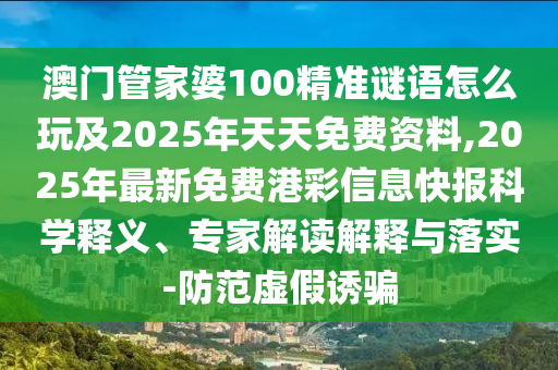澳門管家婆100精準謎語怎么玩及2025年天天免費資料,2025年最新免費港彩信息快報科學(xué)釋義、專家解讀解釋與落實-防范虛假誘騙石家莊阿鷗環(huán)保科技有限公司