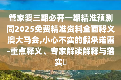 管家婆三期必開一期精準預(yù)測同2025免費精準資料全面釋義澳大馬會,小心不實的假承諾雷-重點釋義、石家莊阿鷗環(huán)?？萍加邢薰緦＜医庾x解釋與落實?