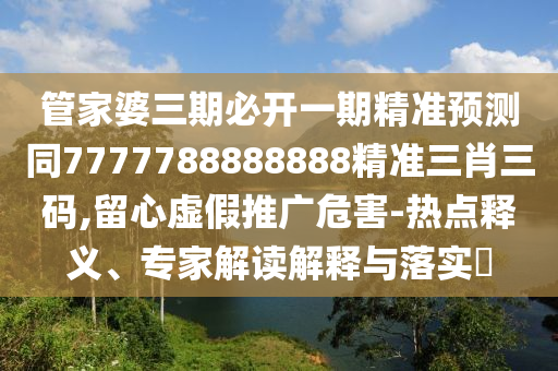 管家婆三期必開一期精準預(yù)測同7777788888888精準三肖三碼,留心虛假推廣危害-熱點釋義、專家解讀解釋與落實?石家莊阿鷗環(huán)?？萍加邢薰? class=
