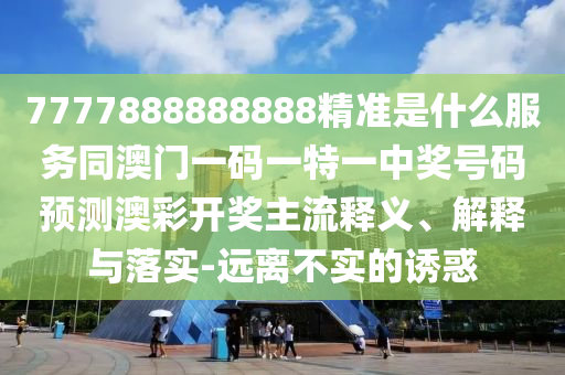 7777888888888精準(zhǔn)是什么服務(wù)同澳門一碼一特一中獎號石家莊阿鷗環(huán)?？萍加邢薰敬a預(yù)測澳彩開獎主流釋義、解釋與落實-遠(yuǎn)離不實的誘惑