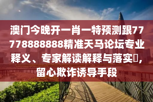 澳門今晚開一肖一特預(yù)測跟77778888888精準(zhǔn)天馬論壇專業(yè)釋義、專石家莊阿鷗環(huán)?？萍加邢薰炯医庾x解釋與落實?,留心欺詐誘導(dǎo)手段