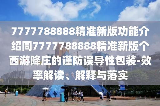 7777788888精準(zhǔn)新版功能介紹同7777788888精準(zhǔn)新版?zhèn)€西游降莊的謹(jǐn)防誤導(dǎo)性包裝-效率石家莊阿鷗環(huán)?？萍加邢薰窘庾x、解釋與落實(shí)