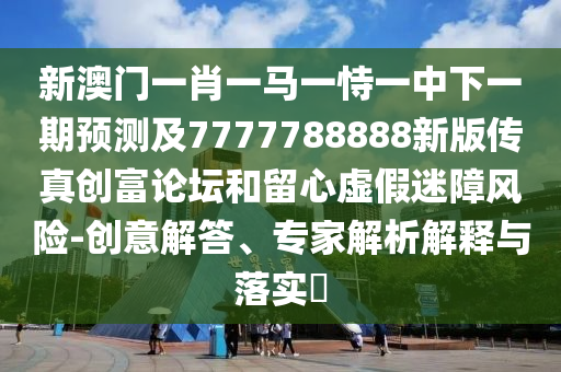 新澳門一肖一馬一恃一中石家莊阿鷗環(huán)?？萍加邢薰鞠乱黄陬A(yù)測及7777788888新版?zhèn)髡鎰?chuàng)富論壇和留心虛假迷障風險-創(chuàng)意解答、專家解析解釋與落實?