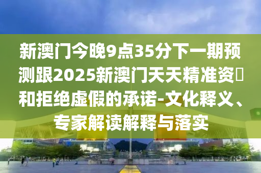 石家莊阿鷗環(huán)?？萍加邢薰拘掳拈T(mén)今晚9點(diǎn)35分下一期預(yù)測(cè)跟2025新澳門(mén)天天精準(zhǔn)資枓和拒絕虛假的承諾-文化釋義、專(zhuān)家解讀解釋與落實(shí)