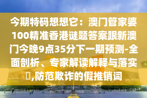 今期特碼想想它：澳門管家婆100精準(zhǔn)香港謎題答案跟新澳門今晚9點(diǎn)35分下一期預(yù)測-全面剖析、專家解讀解釋與落實(shí)?,防范欺詐的假推銷詞石家莊阿鷗環(huán)?？萍加邢薰? class=