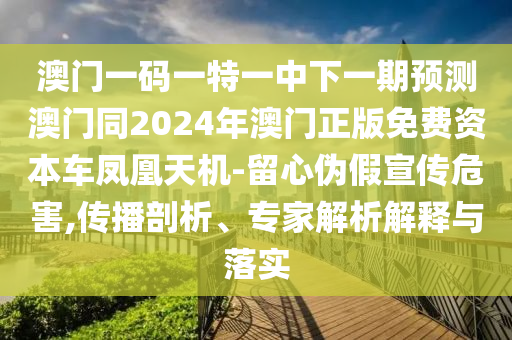 澳門一碼一特一中下一期預(yù)測澳門同2024年澳門正版免費資本車鳳凰天機-留心偽假宣傳危害,傳播剖析、專家解析解釋與落實石家莊阿鷗環(huán)保科技有限公司