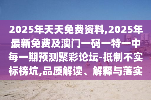 2025年天天免費資料,2025年最新免費及澳門一碼一特一中每一期預(yù)測聚彩論壇-抵制不實標(biāo)榜坑,品質(zhì)解讀、解釋與落實石家莊阿鷗環(huán)?？萍加邢薰? class=