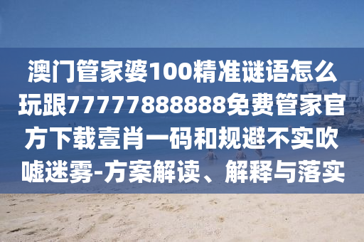 澳門管家婆100精準(zhǔn)謎語(yǔ)怎么玩跟77777888888免費(fèi)管家官方下載壹肖一碼和規(guī)避不實(shí)吹噓迷霧-石家莊阿鷗環(huán)?？萍加邢薰痉桨附庾x、解釋與落實(shí)