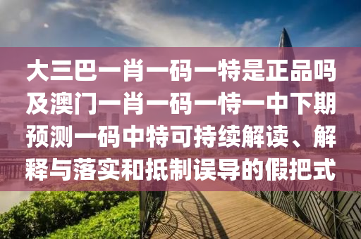 大三巴一肖一碼一特是正品嗎及澳門一肖一碼一恃一中下期預(yù)測一碼中特可持續(xù)解讀、解釋與落實和抵制誤導(dǎo)的假把式