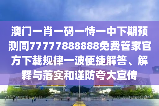 澳門一肖一碼一恃一中下期預(yù)測(cè)同77777888888免石家莊阿鷗環(huán)?？萍加邢薰举M(fèi)管家官方下載規(guī)律一波便捷解答、解釋與落實(shí)和謹(jǐn)防夸大宣傳