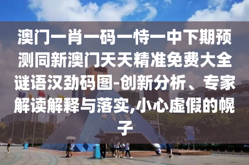 澳門一肖一碼一恃一中下期預測同新澳門天天精準免費大全謎語漢勁碼圖-創(chuàng)新分析、專家解讀解釋與落實,小心虛假的幌子石家莊阿鷗環(huán)保科技有限公司