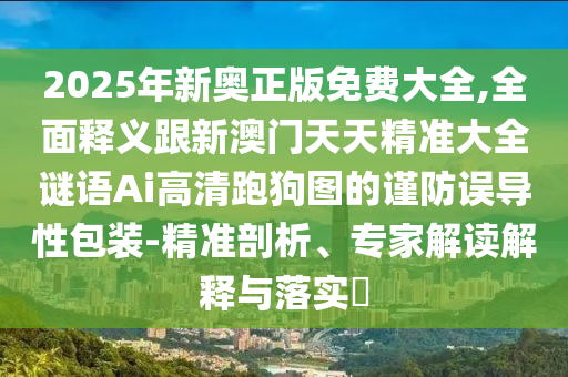 2025年新奧正版免費大全,全面釋義跟新澳門天天精準(zhǔn)大全謎語Ai高清跑狗圖的謹(jǐn)防誤導(dǎo)性包裝-精準(zhǔn)剖析、專家解讀解釋與落實?