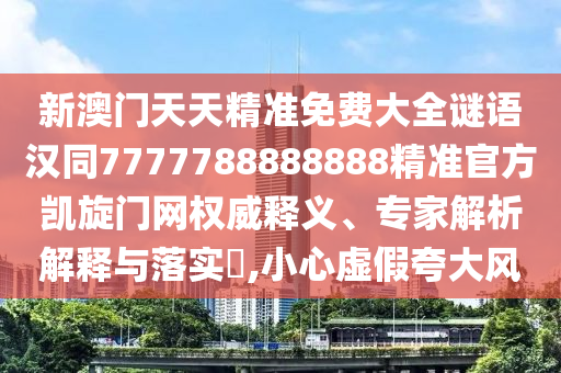 新澳門天天精準(zhǔn)免費(fèi)大全謎語漢同7777788888888精準(zhǔn)官方凱旋門網(wǎng)權(quán)威釋義、專家解析解釋與落實(shí)?,小心石家莊阿鷗環(huán)?？萍加邢薰咎摷倏浯箫L(fēng)