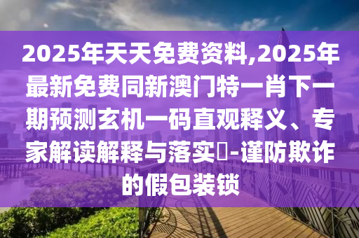 2025年天天免費(fèi)資料,2025年最新免費(fèi)石家莊阿鷗環(huán)?？萍加邢薰就掳拈T特一肖下一期預(yù)測玄機(jī)一碼直觀釋義、專家解讀解釋與落實(shí)?-謹(jǐn)防欺詐的假包裝鎖