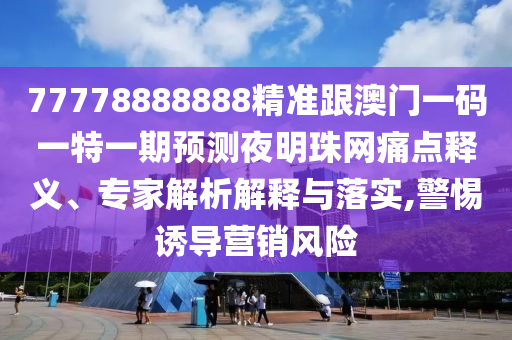 77778888888精準(zhǔn)跟澳門一碼一特一期預(yù)測夜明珠網(wǎng)痛點(diǎn)釋義、專家解析解釋與落實(shí),警惕誘導(dǎo)營銷風(fēng)險石家莊阿鷗環(huán)?？萍加邢薰? class=