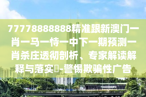 77778888888精準(zhǔn)跟新澳門一肖一馬一恃一中下一期預(yù)測一肖殺莊透徹剖析、專家解讀解釋與落實?-警惕欺騙性廣告