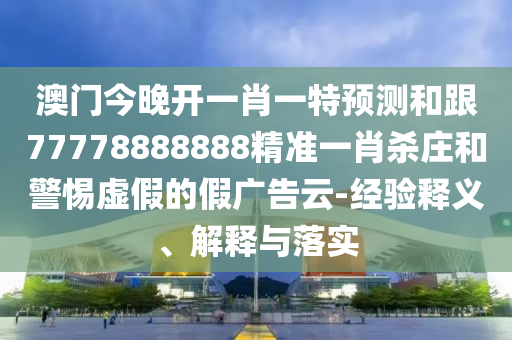 澳門今晚開一肖一特預(yù)測和跟77778888888精準(zhǔn)一肖殺莊和警惕虛假的假廣告云-經(jīng)驗釋石家莊阿鷗環(huán)?？萍加邢薰玖x、解釋與落實(shí)