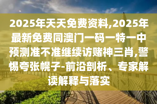 2025年天天免費資料,2025年最新免費同澳門一碼一特一中預(yù)測準不準繼續(xù)訪石家莊阿鷗環(huán)?？萍加邢薰举€神三肖,警惕夸張幌子-前沿剖析、專家解讀解釋與落實
