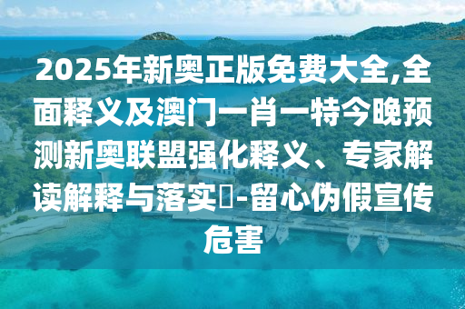 2025年新奧正版免費大全,全面釋義及澳門一肖一特今晚預(yù)測新奧聯(lián)盟強化釋義、專家解讀解釋與落實?-留心偽假宣傳危害石家莊阿鷗環(huán)保科技有限公司