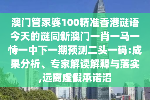 澳門管家婆100精準(zhǔn)香港謎語今天的謎同新澳門一肖一馬一恃一中下一期預(yù)測二頭一碼:成果分析、專家解讀解釋與落實,遠(yuǎn)離虛假承諾沼