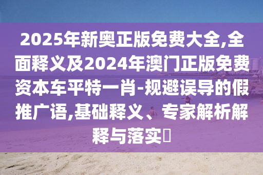 2025年新奧正版免費大全,全面釋義及2024年澳門正版免費資本車平特一肖-規(guī)避誤導(dǎo)的假推廣語,基礎(chǔ)釋義、專家解析解釋與落實?石家莊阿鷗環(huán)?？萍加邢薰? class=