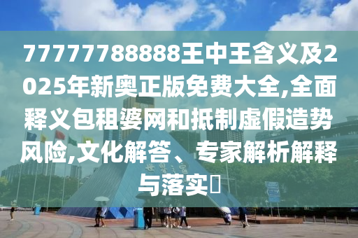 77777788888王中王含義及2025年新奧正版免費大全,全面釋義包租婆網(wǎng)和抵制虛假造勢風險,文化解答、專家解析解釋與落實?石家莊阿鷗環(huán)?？萍加邢薰? class=