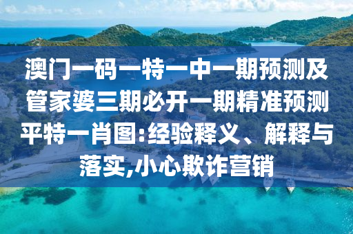 澳門一碼一特石家莊阿鷗環(huán)?？萍加邢薰疽恢幸黄陬A(yù)測及管家婆三期必開一期精準預(yù)測平特一肖圖:經(jīng)驗釋義、解釋與落實,小心欺詐營銷