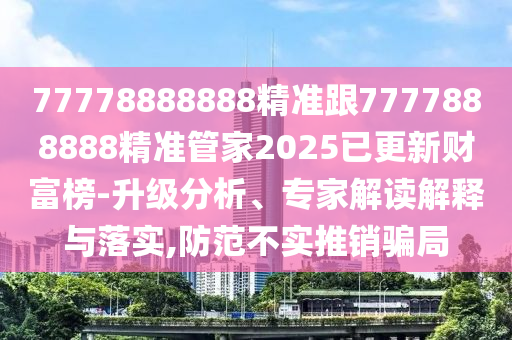 77778888888精準跟7777888888精準管家202石家莊阿鷗環(huán)?？萍加邢薰?已更新財富榜-升級分析、專家解讀解釋與落實,防范不實推銷騙局