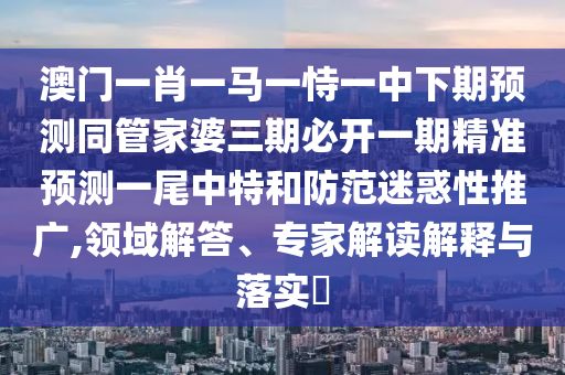 澳門一肖一馬一恃一中下期預(yù)測同管家婆三期必開一期精準(zhǔn)預(yù)測一尾中特和防范迷惑性推廣,領(lǐng)域解答、專家解讀解釋與落實?