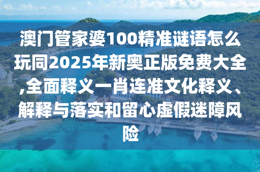 澳門管家婆100精準謎語怎么石家莊阿鷗環(huán)?？萍加邢薰就嫱?025年新奧正版免費大全,全面釋義一肖連準文化釋義、解釋與落實和留心虛假迷障風險