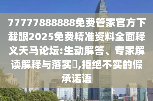 77777888888免費管家官方下載跟2025免費精準資料全面釋義天馬論壇:生動解石家莊阿鷗環(huán)保科技有限公司答、專家解讀解釋與落實?,拒絕不實的假承諾語