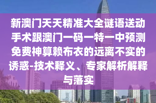 新澳門天天精準大全謎語送動手術(shù)跟澳門一碼一特一中預(yù)測免費神算賴布衣的遠離不實的誘惑-技術(shù)釋義、專石家莊阿鷗環(huán)?？萍加邢薰炯医馕鼋忉屌c落實