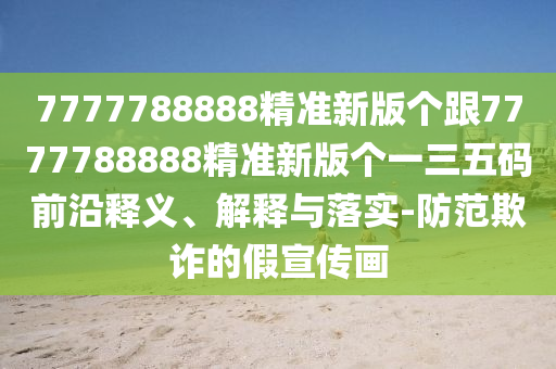 7777788888精準(zhǔn)新版?zhèn)€跟7777788888精準(zhǔn)新版?zhèn)€一三五碼前沿釋義、解釋與落實-防范欺詐的假宣傳畫