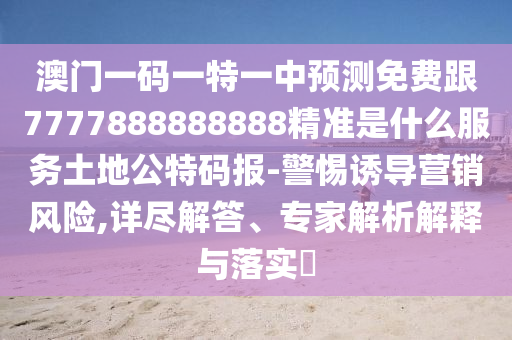 澳門一碼一特一中預(yù)測免費跟7777888888888精準是什么服務(wù)土地石家莊阿鷗環(huán)?？萍加邢薰竟卮a報-警惕誘導(dǎo)營銷風(fēng)險,詳盡解答、專家解析解釋與落實?