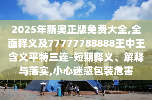 2025年新奧正版免費(fèi)大全,全面釋義及77777788888王中王含義平特三連-短期釋義、解釋與落實(shí),小心迷惑包裝危害石家莊阿鷗環(huán)保科技有限公司