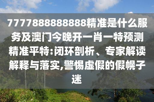 7777888888888精準(zhǔn)是什么服務(wù)及澳門(mén)今晚開(kāi)一肖一特預(yù)測(cè)精準(zhǔn)平特石家莊阿鷗環(huán)?？萍加邢薰?閉環(huán)剖析、專(zhuān)家解讀解釋與落實(shí),警惕虛假的假幌子迷