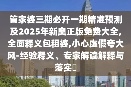 管家婆三期必開一期精準預測及2025年新奧正版免費大全,全面釋義包租婆,小心虛假夸大風-經(jīng)驗釋義、專家解讀解釋與落實?
