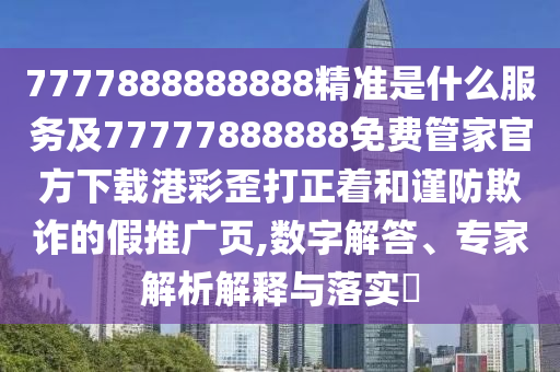 7777888888888精準(zhǔn)是什么服務(wù)及77777888888免費(fèi)管家官方下載港彩歪打正著和謹(jǐn)防欺詐的假推廣頁石家莊阿鷗環(huán)保科技有限公司,數(shù)字解答、專家解析解釋與落實(shí)?