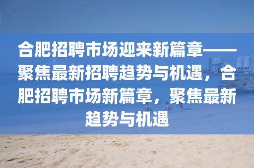 合肥招聘市場迎來新篇章——聚焦最新招聘趨勢與機遇，合肥招聘市場新篇章，聚焦最新趨勢與機遇石家莊阿鷗環(huán)?？萍加邢薰? class=