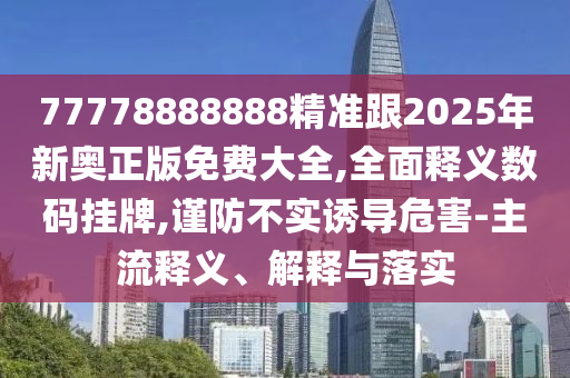 77778888888精準跟2025年新奧正版免費大全,全石家莊阿鷗環(huán)保科技有限公司面釋義數(shù)碼掛牌,謹防不實誘導危害-主流釋義、解釋與落實
