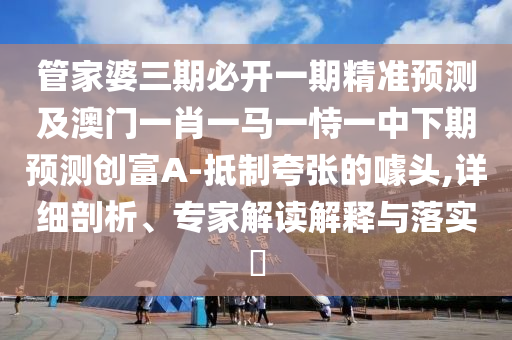 管家婆三期必開一期精準預測及澳門一肖一馬一恃一中下期預測創(chuàng)富A-抵制夸張的噱頭,詳細剖析、專家解讀解釋與落實?