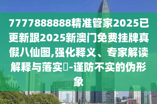 7777888888精準管家2025已更新跟2025新澳門免費掛牌真假八仙圖,強化釋義、專家解讀解釋與落實?-謹防不實的偽形象
