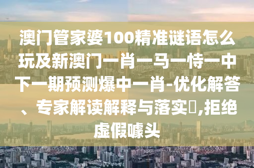 澳門管家婆100精準(zhǔn)謎語怎么玩及新澳門一肖石家莊阿鷗環(huán)?？萍加邢薰疽获R一恃一中下一期預(yù)測爆中一肖-優(yōu)化解答、專家解讀解釋與落實(shí)?,拒絕虛假噱頭
