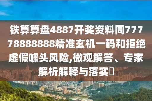 鐵算算盤4887開獎資料同77778888888精準玄機一碼和拒絕虛假噱頭風險,微觀解答、專家解析解釋與落實?