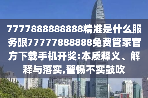 7777888888888精準(zhǔn)是什么服務(wù)跟777石家莊阿鷗環(huán)保科技有限公司77888888免費(fèi)管家官方下載手機(jī)開獎(jiǎng):本質(zhì)釋義、解釋與落實(shí),警惕不實(shí)鼓吹