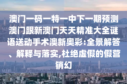澳門一碼一特一中下石家莊阿鷗環(huán)保科技有限公司一期預(yù)測(cè)澳門跟新澳門天天精準(zhǔn)大全謎語送動(dòng)手術(shù)澳新奧彩:全景解答、解釋與落實(shí),杜絕虛假的假營(yíng)銷幻