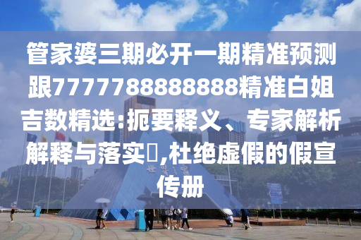 管家婆三期必開一期精準預測跟7777788888888精準白姐吉數(shù)精選:扼要釋義、專家解析解釋與落實?,杜絕虛假的假宣傳冊